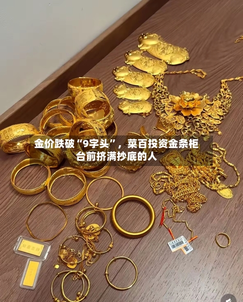 金价跌破“9字头	”，菜百投资金条柜台前挤满抄底的人-第2张图片