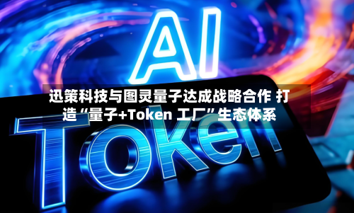 迅策科技与图灵量子达成战略合作 打造“量子+Token 工厂”生态体系-第2张图片