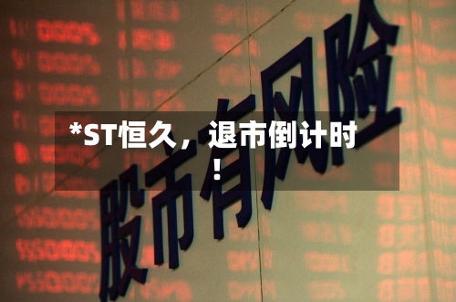 *ST恒久，退市倒计时！-第2张图片