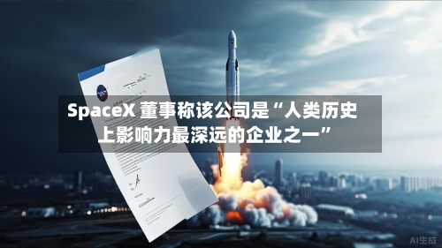 SpaceX 董事称该公司是“人类历史上影响力最深远的企业之一”