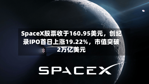 SpaceX股票收于160.95美元，创纪录IPO首日上涨19.22%，市值突破2万亿美元