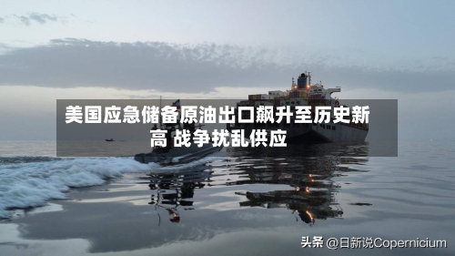 美国应急储备原油出口飙升至历史新高 战争扰乱供应