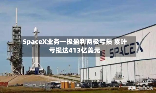 SpaceX业务一极盈利两极亏损 累计亏损达413亿美元-第2张图片
