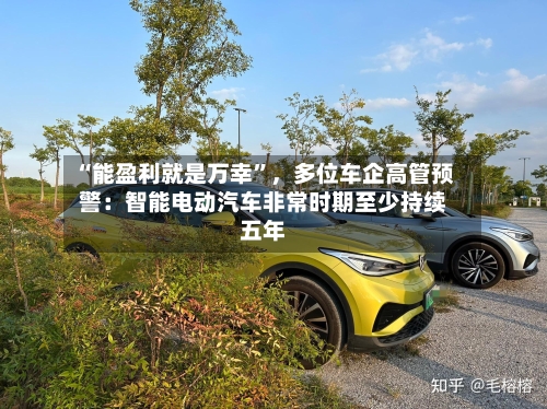 “能盈利就是万幸”，多位车企高管预警：智能电动汽车非常时期至少持续五年