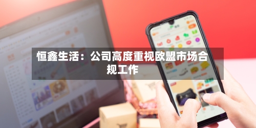 恒鑫生活:公司高度重视欧盟市场合规工作-第3张图片