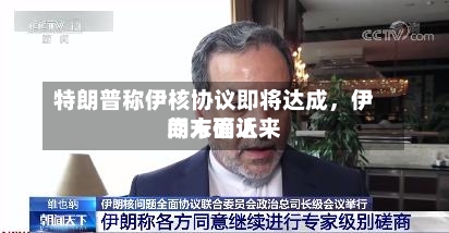 特朗普称伊核协议即将达成，伊朗方面近来尚未确认-第3张图片