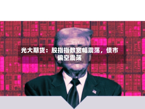 光大期货：股指指数宽幅震荡，债市偏空震荡-第2张图片