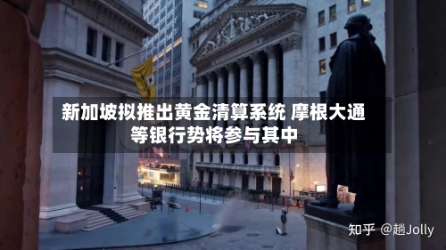新加坡拟推出黄金清算系统 摩根大通等银行势将参与其中-第3张图片