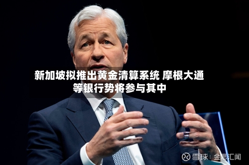 新加坡拟推出黄金清算系统 摩根大通等银行势将参与其中