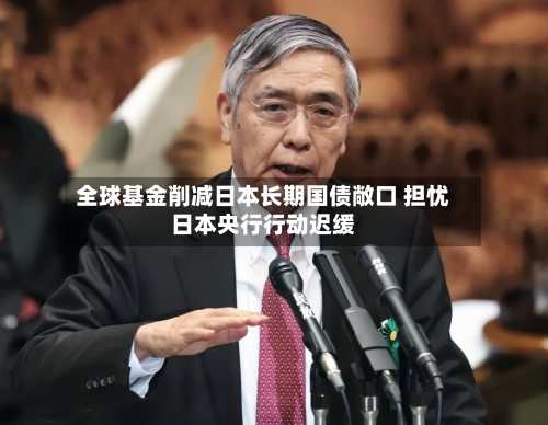 全球基金削减日本长期国债敞口 担忧日本央行行动迟缓-第3张图片