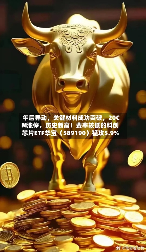 午后异动	，关键材料成功突破，20CM涨停，历史新高！费率较低的科创芯片ETF华宝（589190）猛攻5.9%-第2张图片