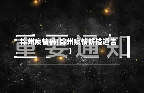 锦州疫情码(锦州疫情防控通告)