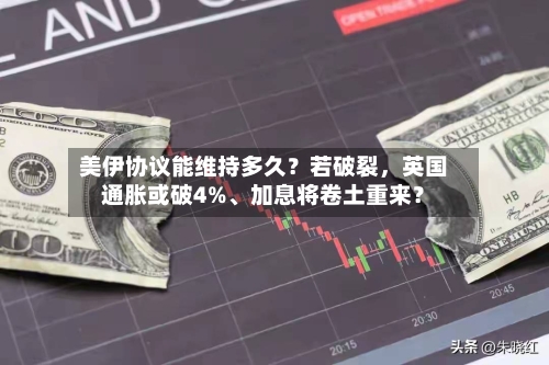 美伊协议能维持多久？若破裂，英国通胀或破4%、加息将卷土重来？-第2张图片