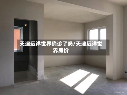 天津远洋世界确诊了吗/天津远洋世界房价-第2张图片