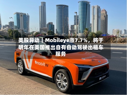 美股异动｜Mobileye涨7.7%，将于明年在美国推出自有自动驾驶出租车服务
