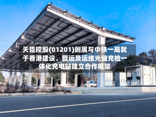 天臣控股(01201)附属与中铁一局就于香港建设	、营运及运维光储充检一体化充电站建立合作框架-第2张图片