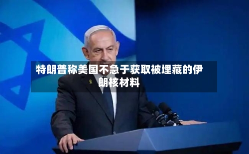 特朗普称美国不急于获取被埋藏的伊朗核材料-第3张图片