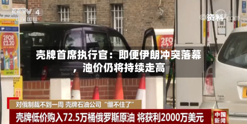 壳牌首席执行官：即便伊朗冲突落幕，油价仍将持续走高-第3张图片