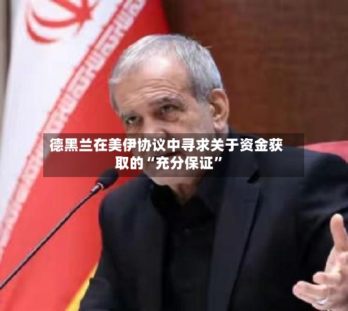 德黑兰在美伊协议中寻求关于资金获取的“充分保证	”-第2张图片