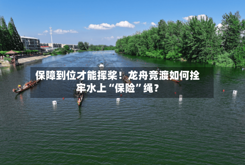 保障到位才能挥桨！龙舟竞渡如何拴牢水上“保险	”绳？-第2张图片