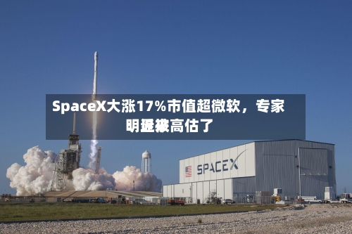 SpaceX大涨17%市值超微软，专家：近来明显被高估了-第2张图片