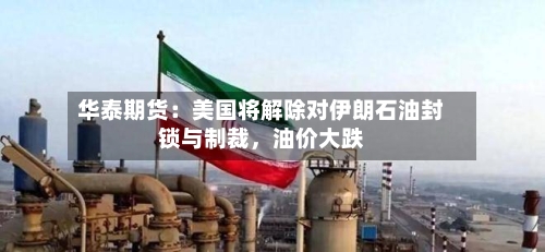 华泰期货：美国将解除对伊朗石油封锁与制裁，油价大跌