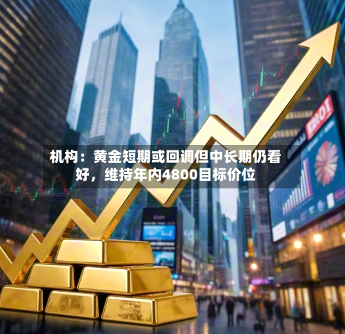 机构：黄金短期或回调但中长期仍看好	，维持年内4800目标价位-第2张图片