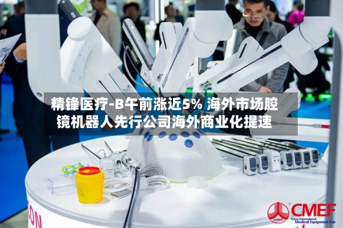 精锋医疗-B午前涨近5% 海外市场腔镜机器人先行公司海外商业化提速