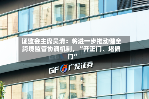 证监会主席吴清：将进一步推动健全跨境监管协调机制，“开正门、堵偏门	”-第2张图片