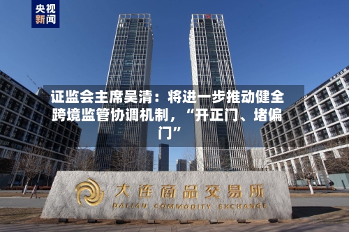 证监会主席吴清：将进一步推动健全跨境监管协调机制，“开正门、堵偏门”-第3张图片