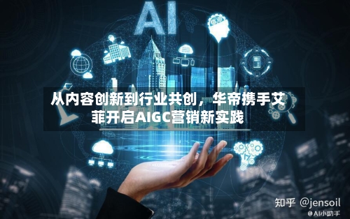 从内容创新到行业共创，华帝携手艾菲开启AIGC营销新实践-第2张图片