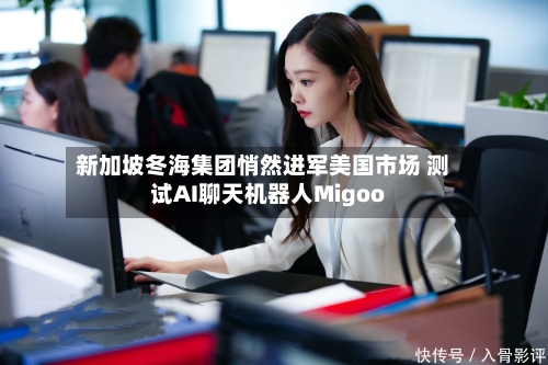 新加坡冬海集团悄然进军美国市场 测试AI聊天机器人Migoo