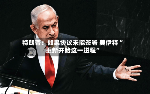 特朗普：如果协议未能签署 美伊将“重新开始这一进程”-第2张图片