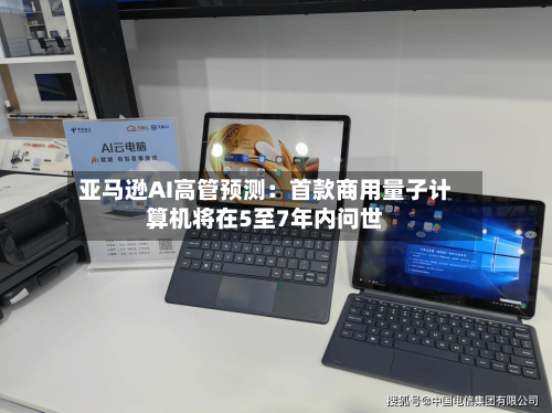 亚马逊AI高管预测:首款商用量子计算机将在5至7年内问世-第2张图片