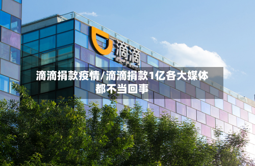 滴滴捐款疫情/滴滴捐款1亿各大媒体都不当回事