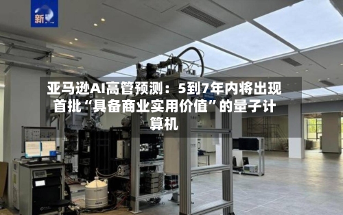 亚马逊AI高管预测：5到7年内将出现首批“具备商业实用价值”的量子计算机