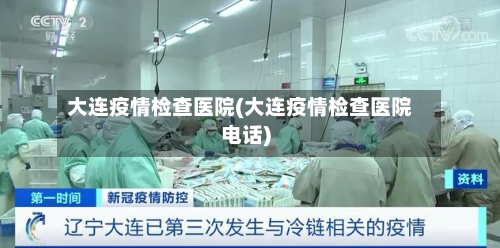 大连疫情检查医院(大连疫情检查医院电话)-第2张图片
