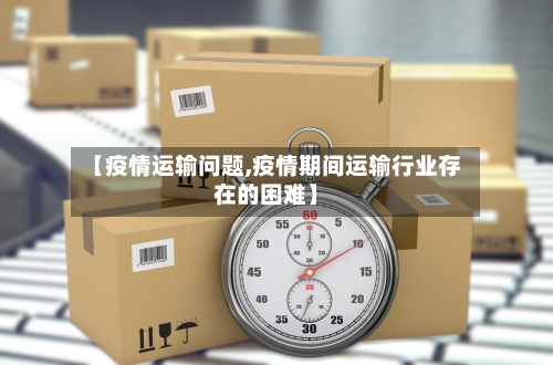 【疫情运输问题,疫情期间运输行业存在的困难】