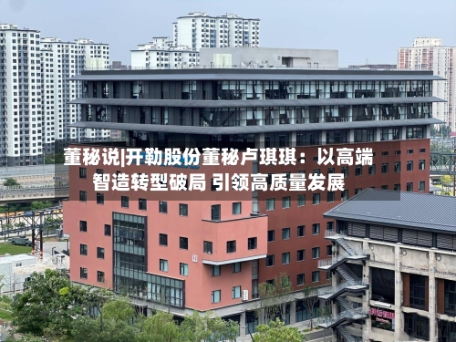 董秘说|开勒股份董秘卢琪琪：以高端智造转型破局 引领高质量发展