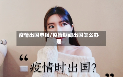 疫情出国申报/疫情期间出国怎么办理-第2张图片