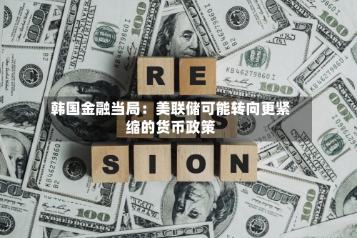 韩国金融当局：美联储可能转向更紧缩的货币政策-第3张图片