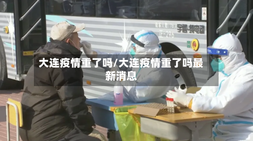 大连疫情重了吗/大连疫情重了吗最新消息