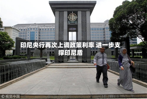 印尼央行再次上调政策利率 进一步支撑印尼盾
