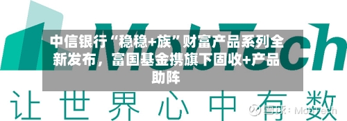 中信银行“稳稳+族”财富产品系列全新发布，富国基金携旗下固收+产品助阵