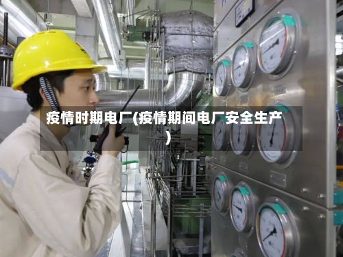 疫情时期电厂(疫情期间电厂安全生产)-第2张图片