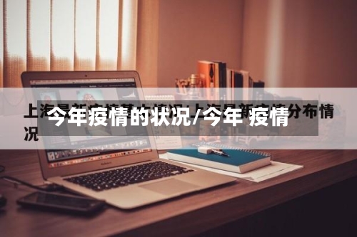 今年疫情的状况/今年 疫情-第2张图片