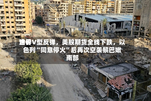 世界油价V型反弹，美股期货全线下跌，以色列“同意停火	”后再次空袭黎巴嫩南部-第2张图片