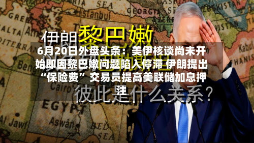 6月20日外盘头条：美伊核谈尚未开始即因黎巴嫩问题陷入停滞 伊朗提出“保险费” 交易员提高美联储加息押注