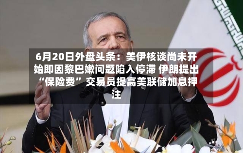 6月20日外盘头条：美伊核谈尚未开始即因黎巴嫩问题陷入停滞 伊朗提出“保险费	” 交易员提高美联储加息押注-第2张图片