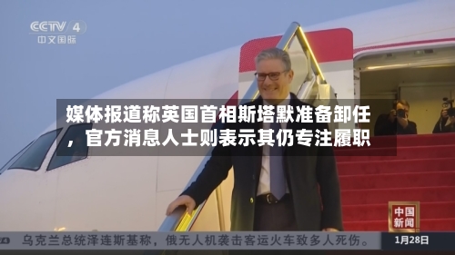 媒体报道称英国首相斯塔默准备卸任	，官方消息人士则表示其仍专注履职-第3张图片